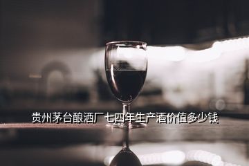 貴州茅臺(tái)釀灑廠七四年生產(chǎn)酒價(jià)值多少錢(qián)