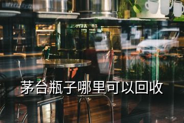 茅臺(tái)瓶子哪里可以回收