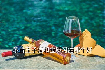 茅臺王子酒和金質(zhì)習酒哪個好