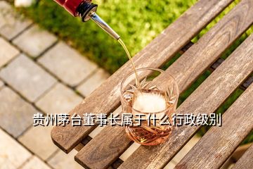 貴州茅臺(tái)董事長(zhǎng)屬于什么行政級(jí)別