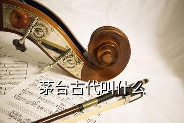 茅臺(tái)古代叫什么