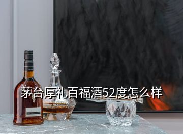 茅臺(tái)厚禮百福酒52度怎么樣