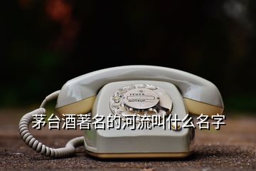 茅臺酒著名的河流叫什么名字