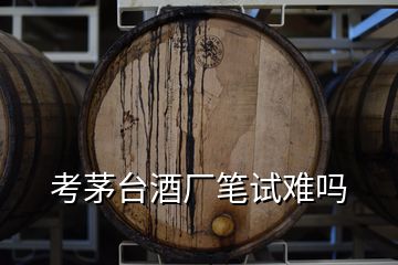 考茅臺酒廠筆試難嗎