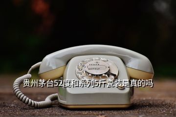 貴州茅臺(tái)52度和系列5斤瓷裝是真的嗎