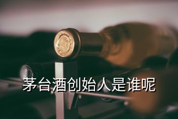 茅臺(tái)酒創(chuàng)始人是誰呢