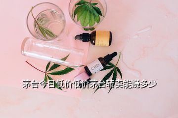 茅臺今日低價低價茅臺轉賣能賺多少