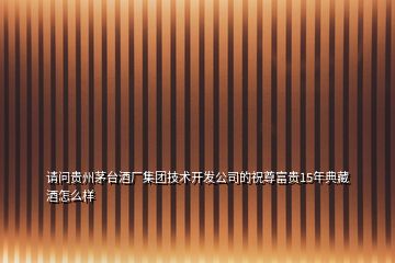 請問貴州茅臺酒廠集團技術開發(fā)公司的祝尊富貴15年典藏酒怎么樣