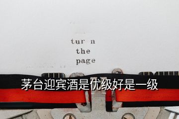 茅臺(tái)迎賓酒是優(yōu)級(jí)好是一級(jí)