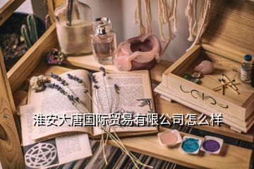 淮安大唐國際貿(mào)易有限公司怎么樣