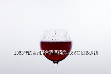 1983年的貴州茅臺(tái)酒酒精度53現(xiàn)在值多少錢