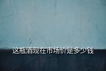 這瓶酒現(xiàn)在市場(chǎng)價(jià)是多少錢