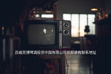 百威英博啤酒投資中國有限公司總部誰有聯(lián)系地址