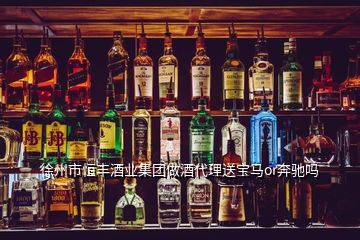 徐州市恒豐酒業(yè)集團(tuán)做酒代理送寶馬or奔馳嗎