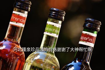 河北隆泉珍品酒的價格謝謝了大神幫忙啊