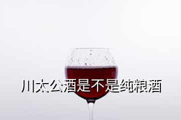 川太公酒是不是純糧酒