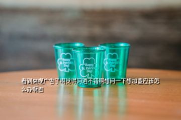 看到央視廣告了啊覺得習(xí)酒不錯(cuò)啊想問(wèn)一下想加盟應(yīng)該怎么辦啊百