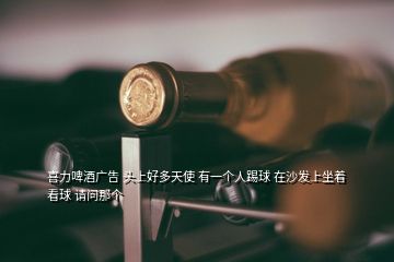 喜力啤酒廣告 頭上好多天使 有一個(gè)人踢球 在沙發(fā)上坐著看球 請(qǐng)問(wèn)那個(gè)