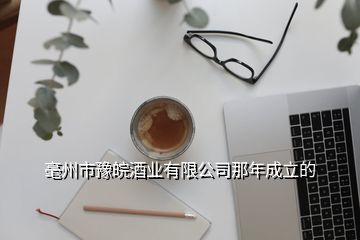 毫州市豫皖酒業(yè)有限公司那年成立的