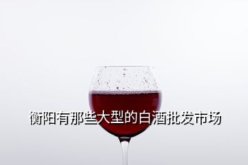 衡陽有那些大型的白酒批發(fā)市場