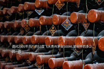 請(qǐng)問2005年出廠的53度飛天貴州茅臺(tái)500ML裝帶杯的多少錢一瓶