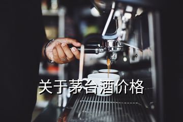 關(guān)于茅臺酒價格