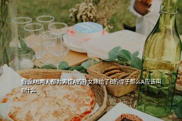 假設AB兩人都為男性A的孫女嫁給了B的侄子那么A應該叫B什么