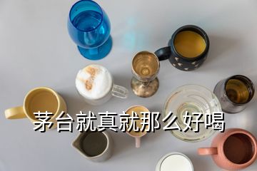 茅臺(tái)就真就那么好喝