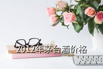 2012年茅臺酒價格