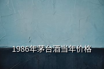 1986年茅臺酒當(dāng)年價格