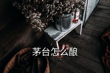 茅臺怎么釀