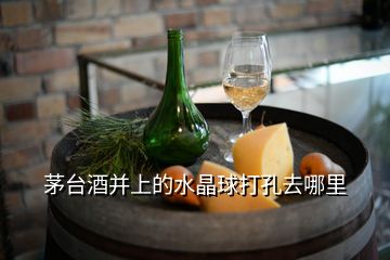 茅臺酒并上的水晶球打孔去哪里