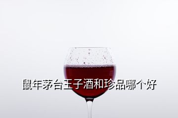 鼠年茅臺王子酒和珍品哪個好