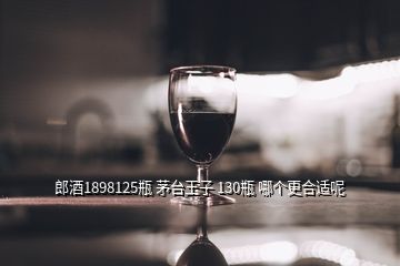 郎酒1898125瓶 茅臺王子 130瓶 哪個更合適呢