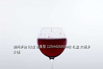 請問茅臺 52度 濃香型 125ml2500ml2 禮盒 大概多少錢