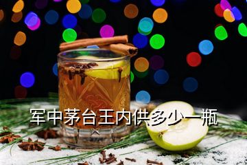 軍中茅臺(tái)王內(nèi)供多少一瓶