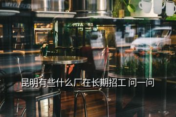 昆明有些什么廠在長期招工 問一問