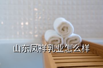 山東鳳祥乳業(yè)怎么樣