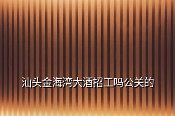 汕頭金海灣大酒招工嗎公關的