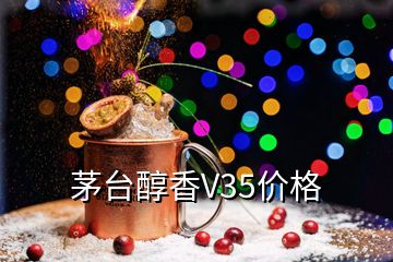 茅臺(tái)醇香V35價(jià)格