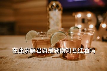 在此求解君旗是湖南知名紅酒嗎