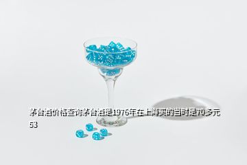 茅臺酒價格查詢茅臺酒是1976年在上海買的當時是70多元53