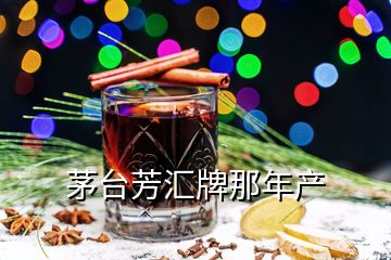 茅臺芳匯牌那年產(chǎn)