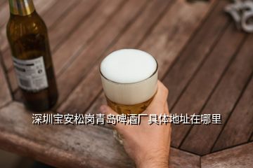 深圳寶安松崗青島啤酒廠具體地址在哪里