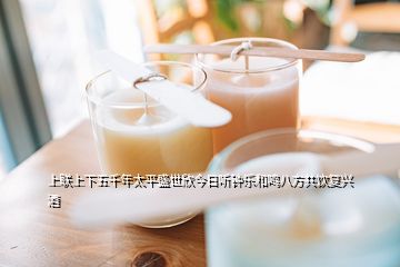 上聯(lián)上下五千年太平盛世欣今日聽(tīng)鐘樂(lè)和鳴八方共飲復(fù)興酒