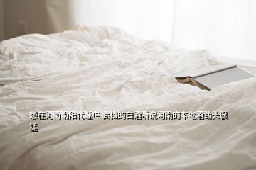 想在河南南陽代理中 高檔的白酒聽說河南的本地酒勁頭很猛