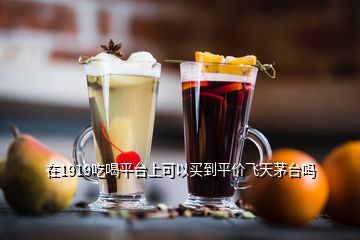 在1919吃喝平臺(tái)上可以買到平價(jià)飛天茅臺(tái)嗎