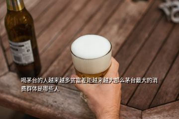 喝茅臺(tái)的人越來(lái)越多貧富差距越來(lái)越大那么茅臺(tái)最大的消費(fèi)群體是哪些人