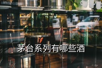 茅臺(tái)系列有哪些酒