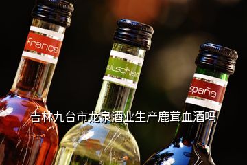 吉林九臺(tái)市龍泉酒業(yè)生產(chǎn)鹿茸血酒嗎